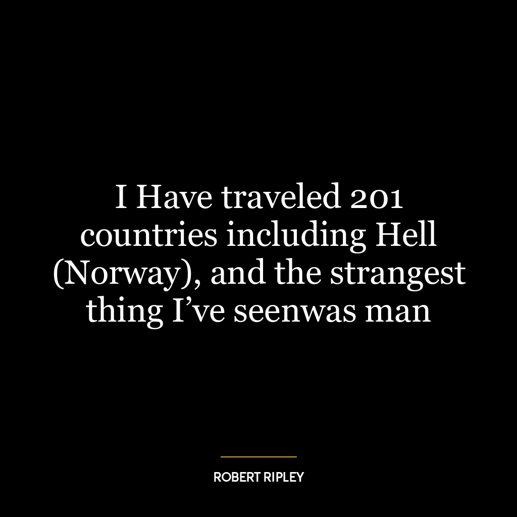 I Have traveled 201 countries including Hell (Norway), and the strangest thing I’ve seenwas man