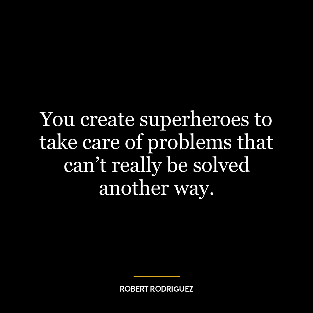 You create superheroes to take care of problems that can’t really be solved another way.