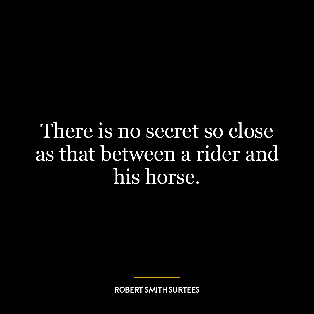 There is no secret so close as that between a rider and his horse.