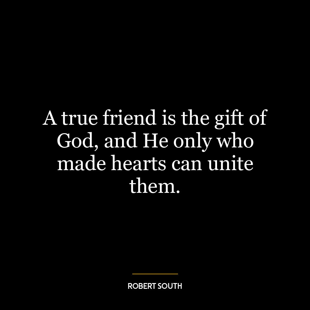 A true friend is the gift of God, and He only who made hearts can unite them.