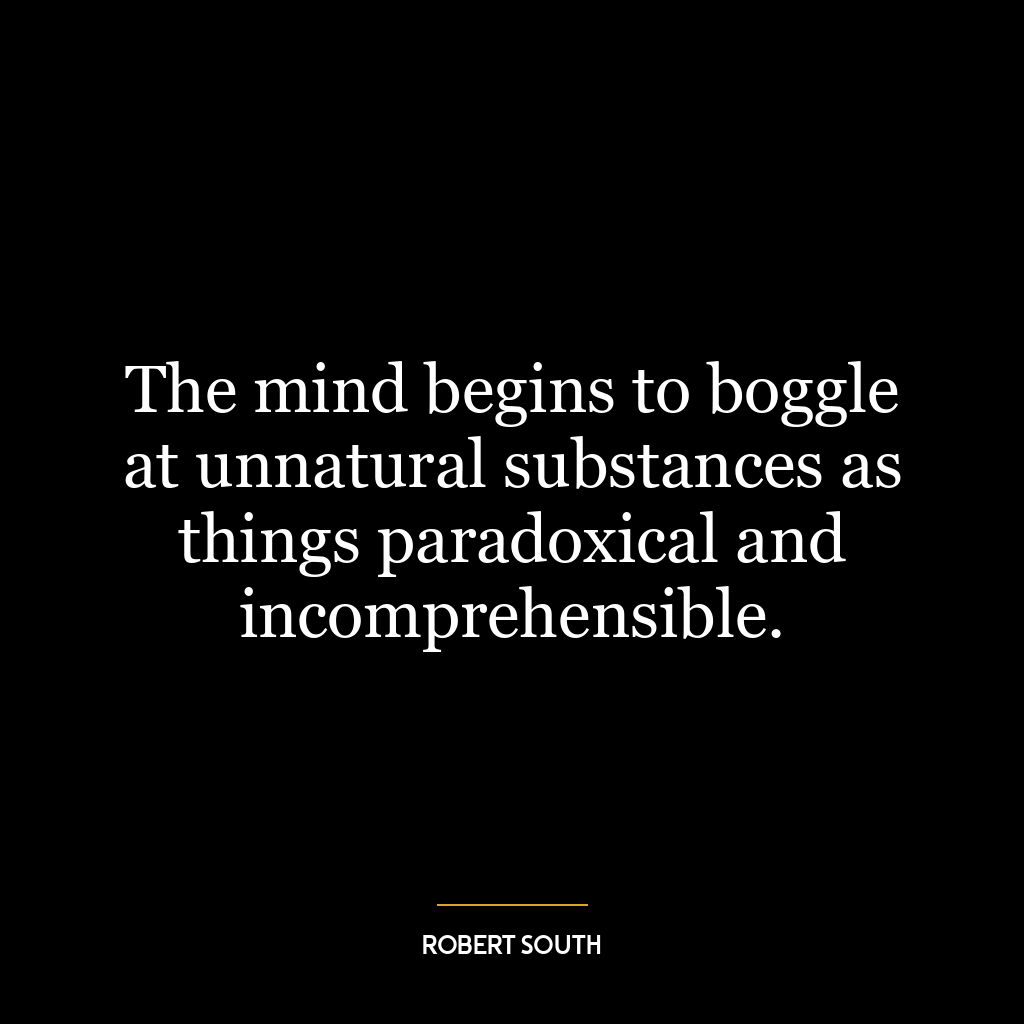 The mind begins to boggle at unnatural substances as things paradoxical and incomprehensible.