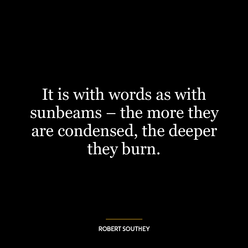 It is with words as with sunbeams – the more they are condensed, the deeper they burn.