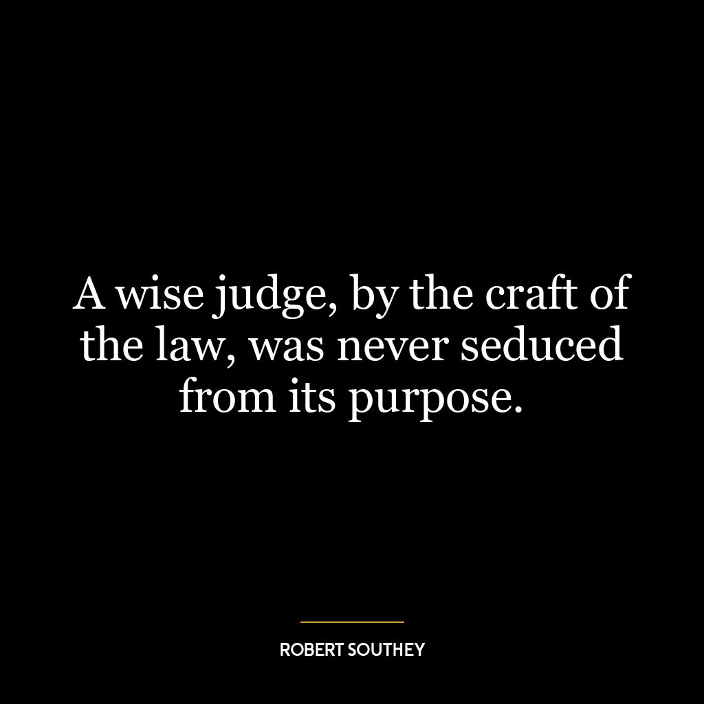 A wise judge, by the craft of the law, was never seduced from its purpose.