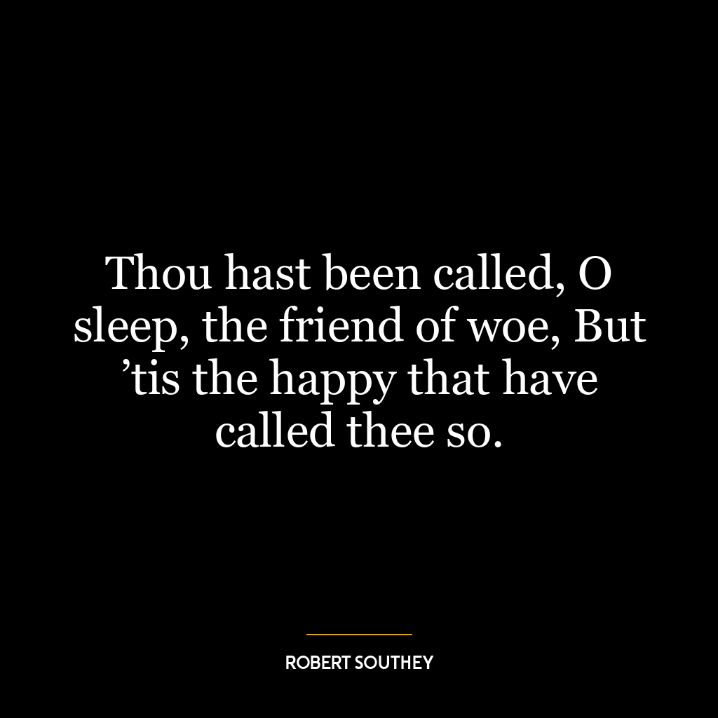 Thou hast been called, O sleep, the friend of woe, But ’tis the happy that have called thee so.