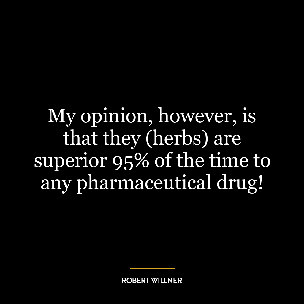 My opinion, however, is that they (herbs) are superior 95% of the time to any pharmaceutical drug!