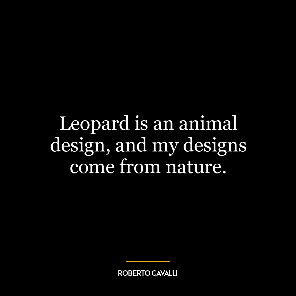 Leopard is an animal design, and my designs come from nature.