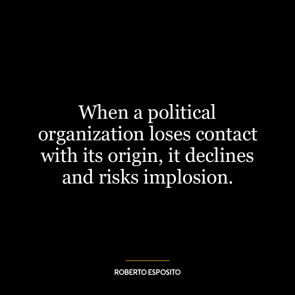 When a political organization loses contact with its origin, it declines and risks implosion.