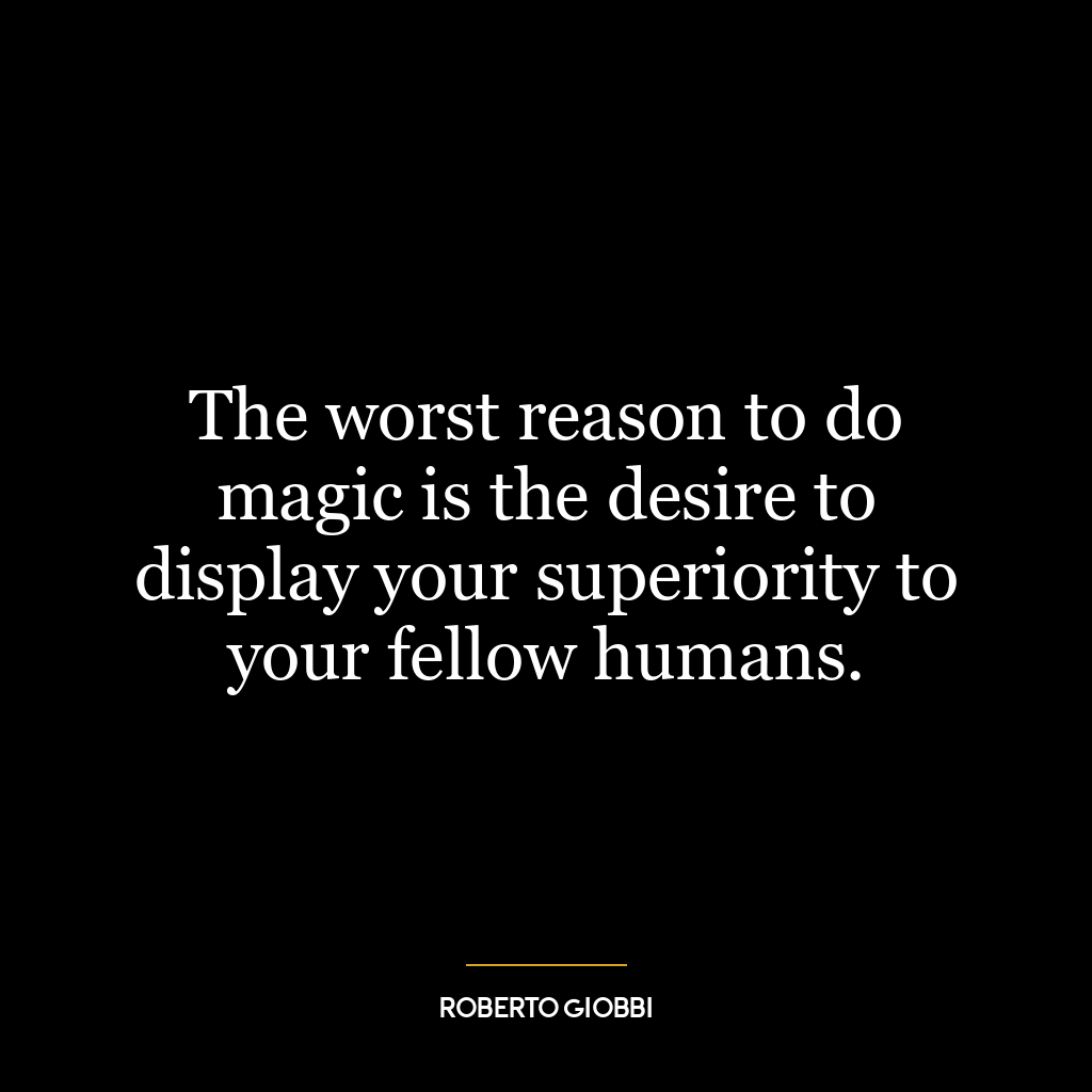 The worst reason to do magic is the desire to display your superiority to your fellow humans.