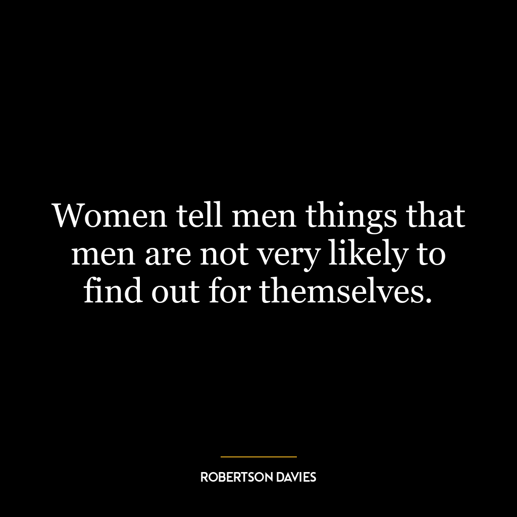 Women tell men things that men are not very likely to find out for themselves.