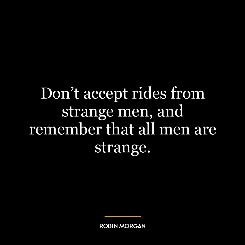 Don’t accept rides from strange men, and remember that all men are strange.