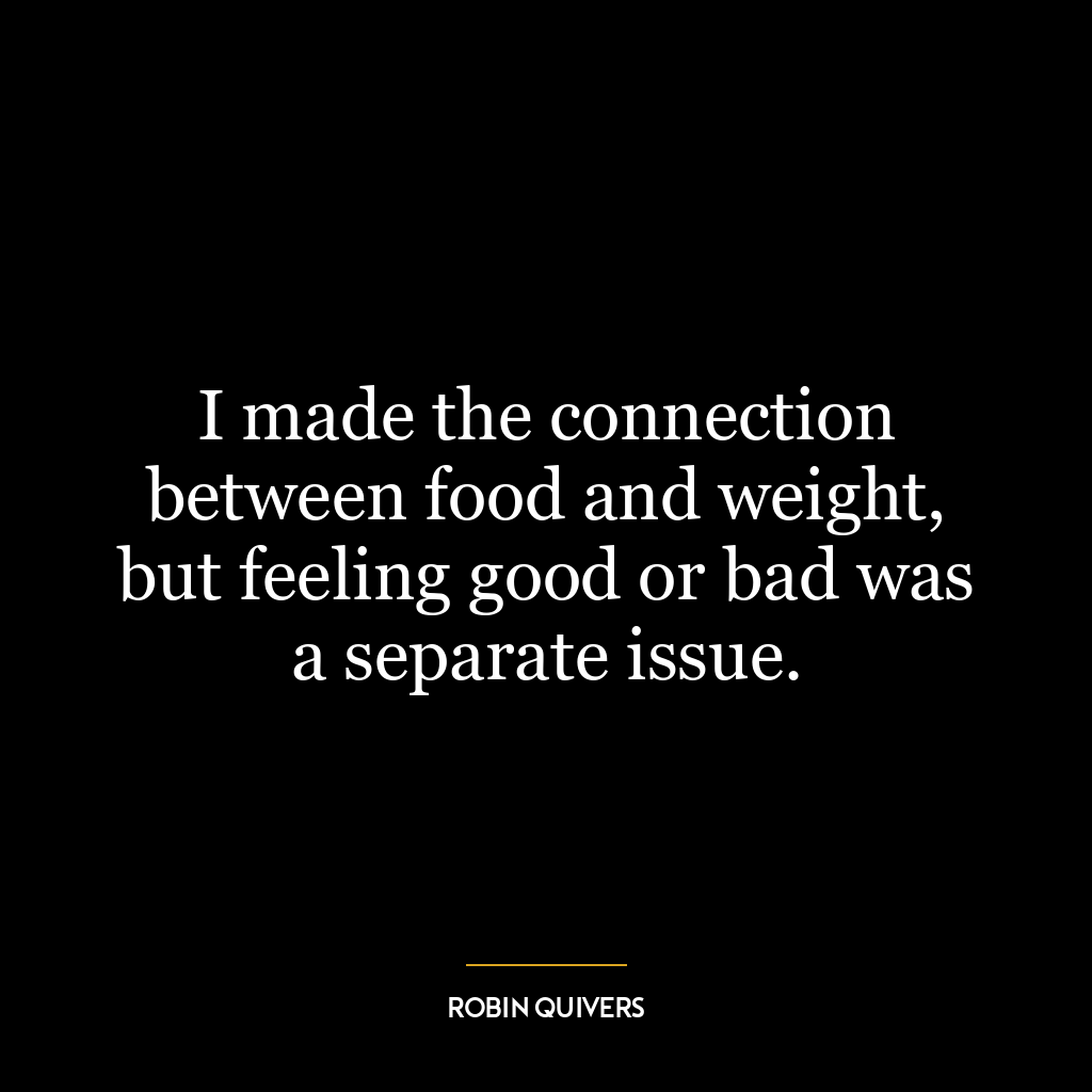 I made the connection between food and weight, but feeling good or bad was a separate issue.