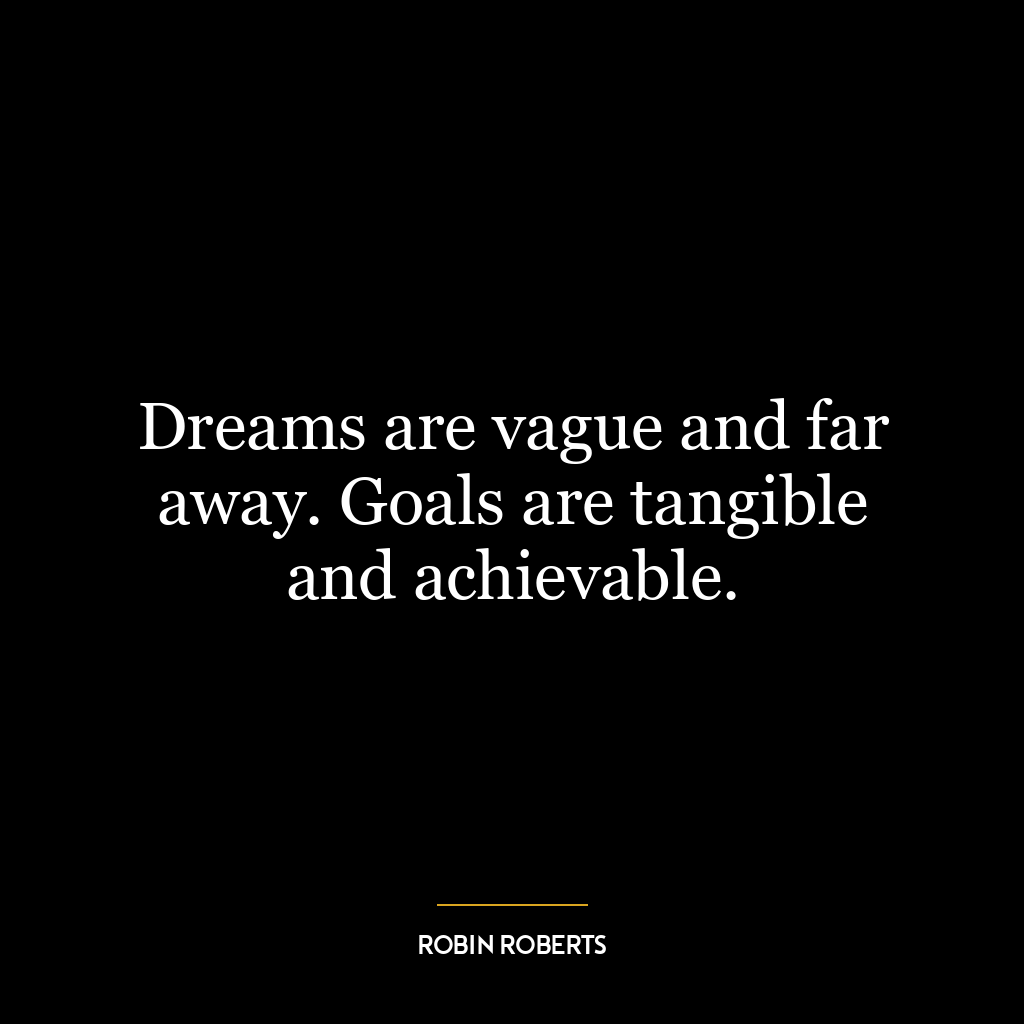 Dreams are vague and far away. Goals are tangible and achievable.