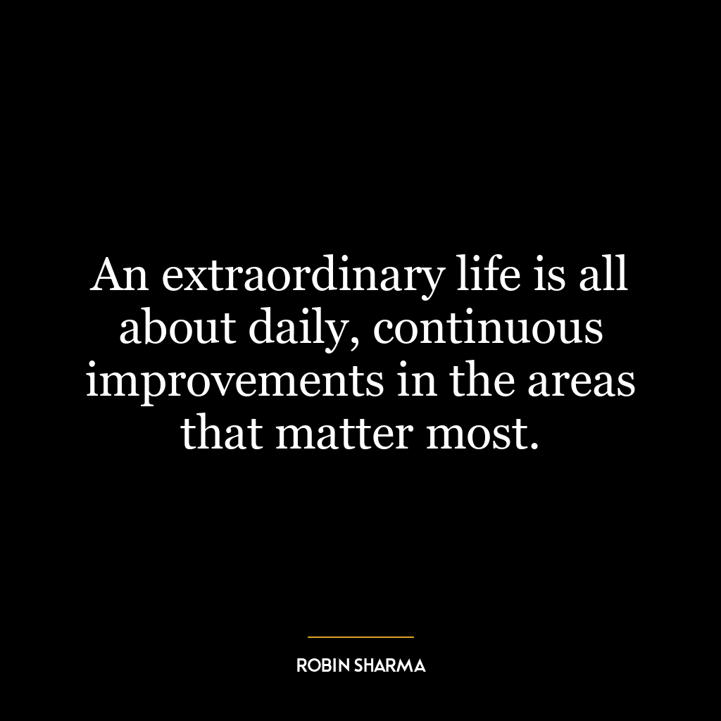 An extraordinary life is all about daily, continuous improvements in the areas that matter most.