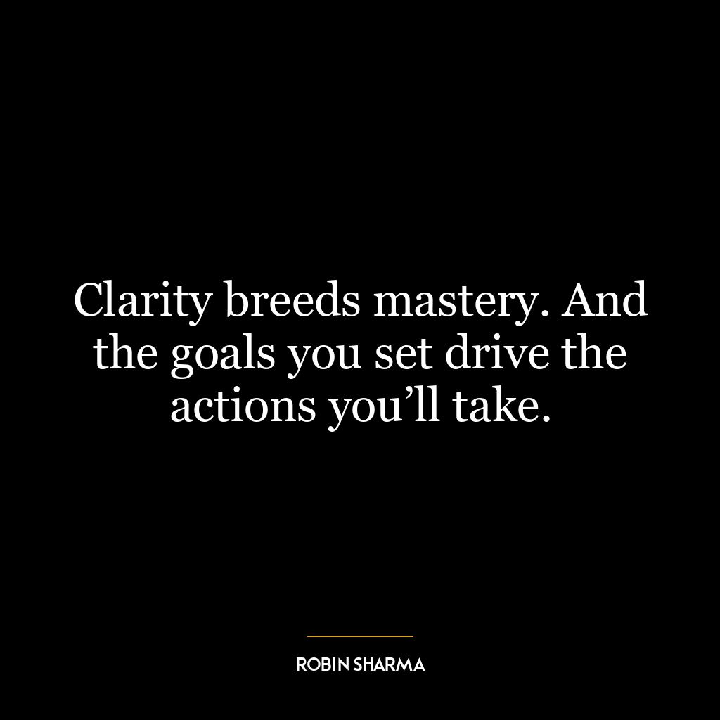 Clarity breeds mastery. And the goals you set drive the actions you’ll take.