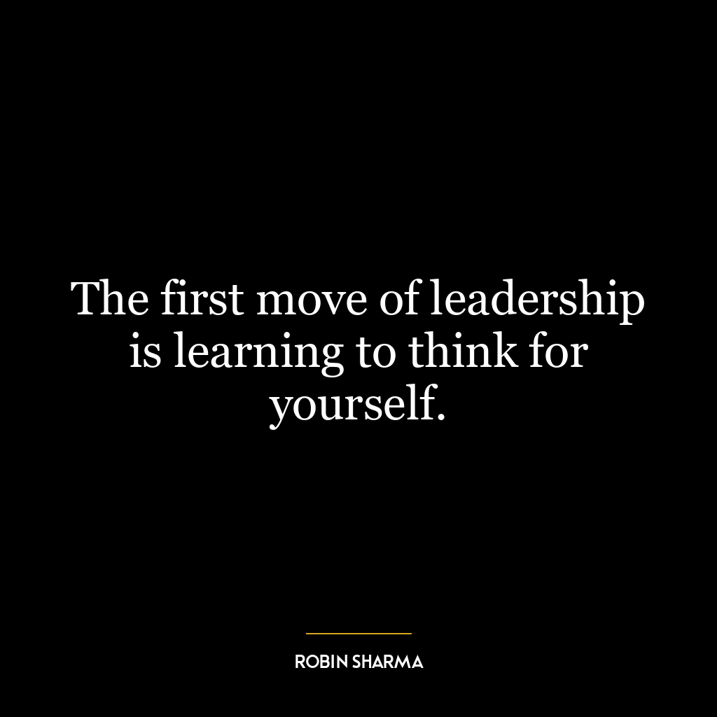 The first move of leadership is learning to think for yourself.