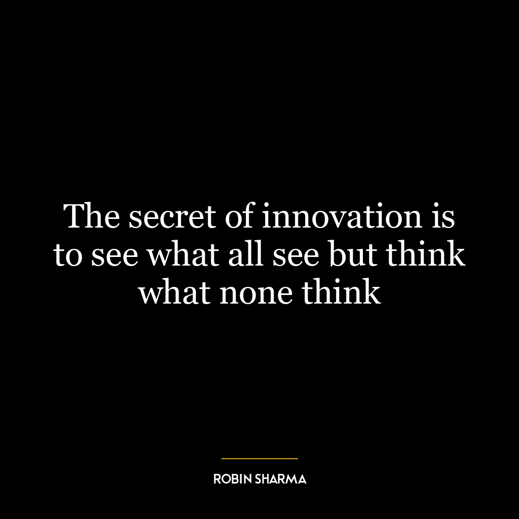 The secret of innovation is to see what all see but think what none think