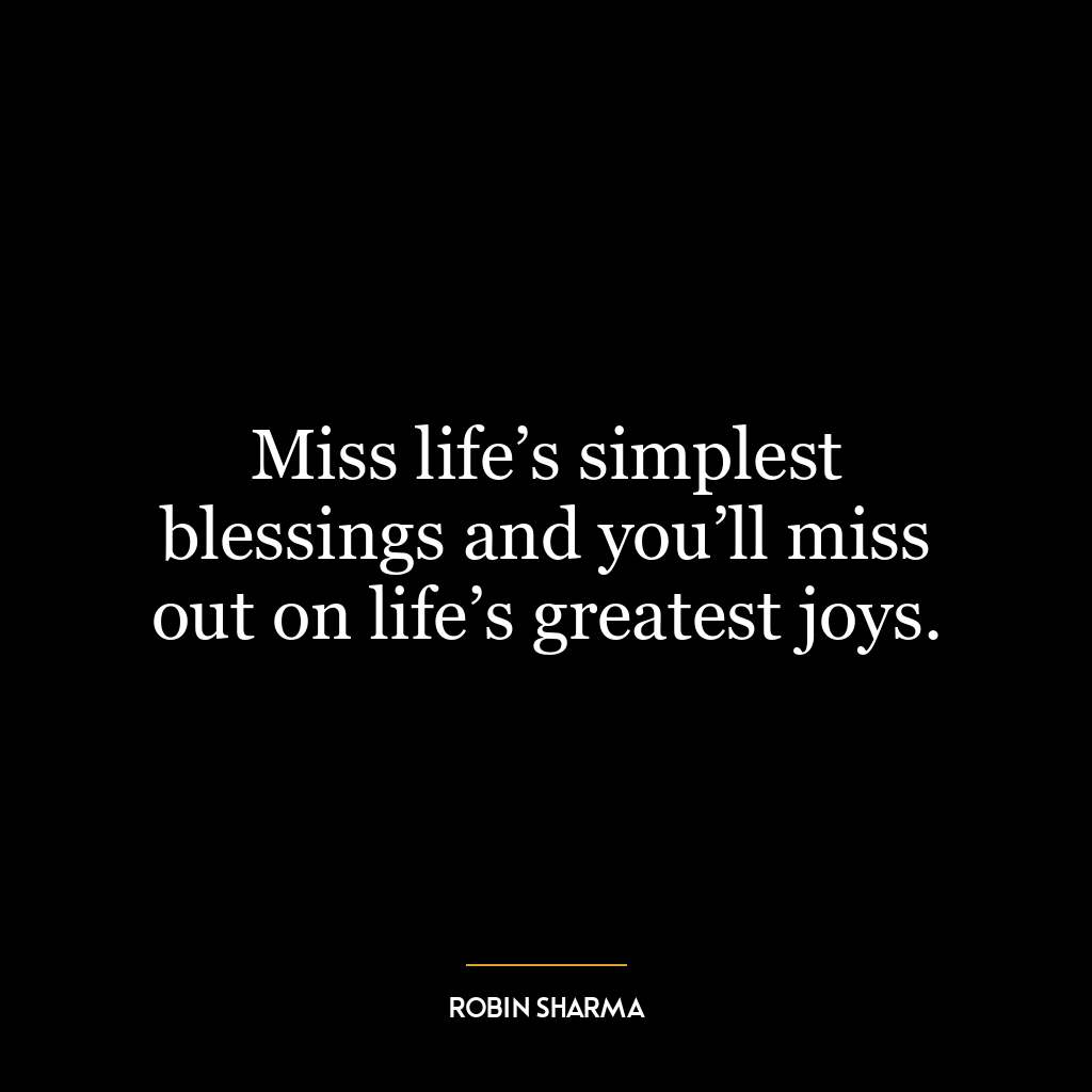 Miss life’s simplest blessings and you’ll miss out on life’s greatest joys.