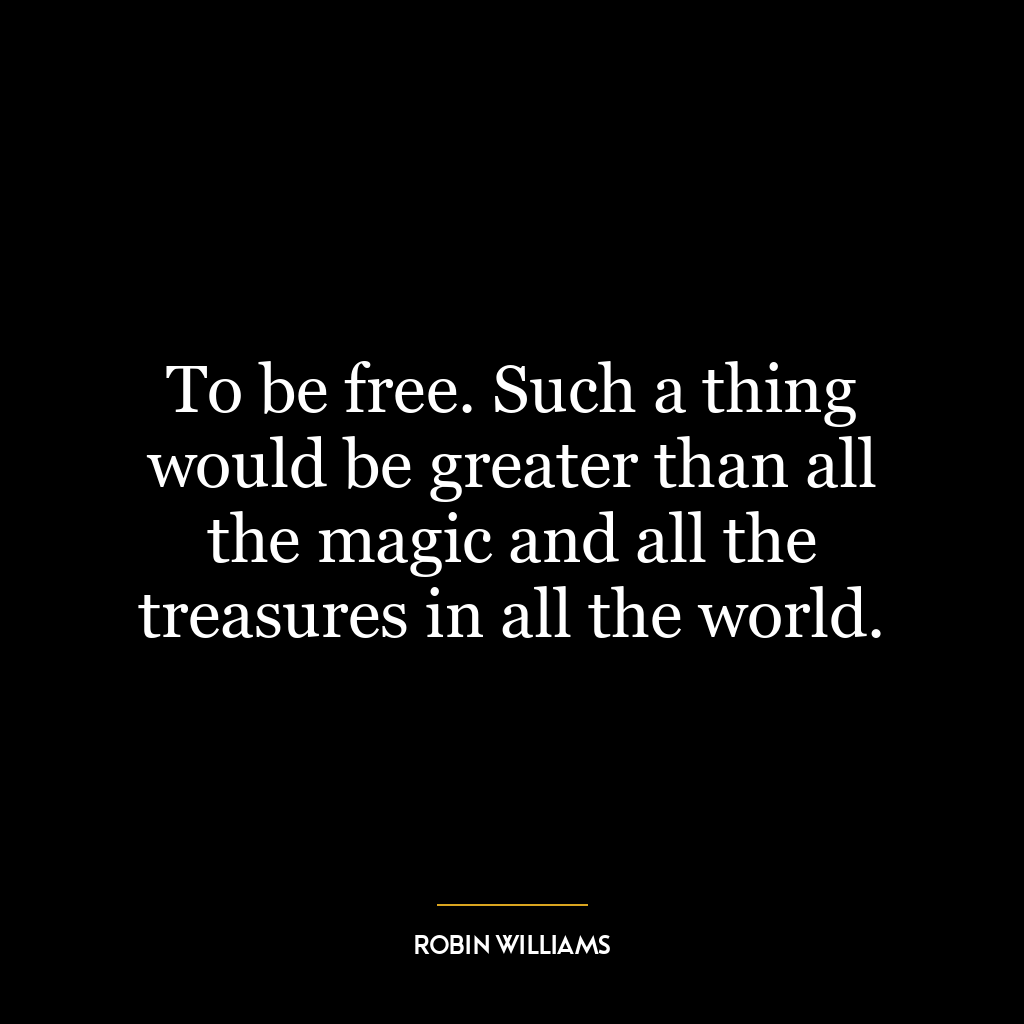 To be free. Such a thing would be greater than all the magic and all the treasures in all the world.