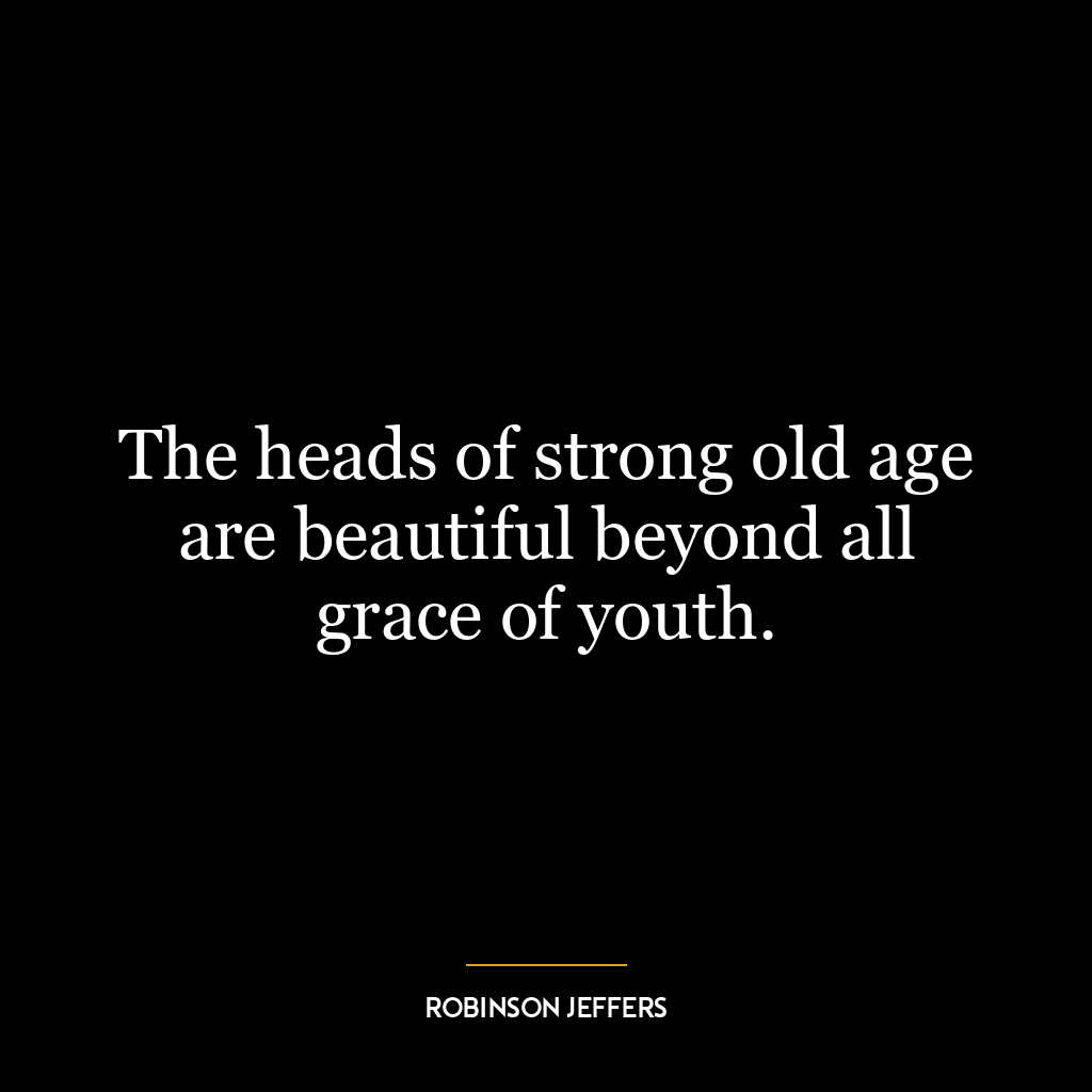 The heads of strong old age are beautiful beyond all grace of youth.