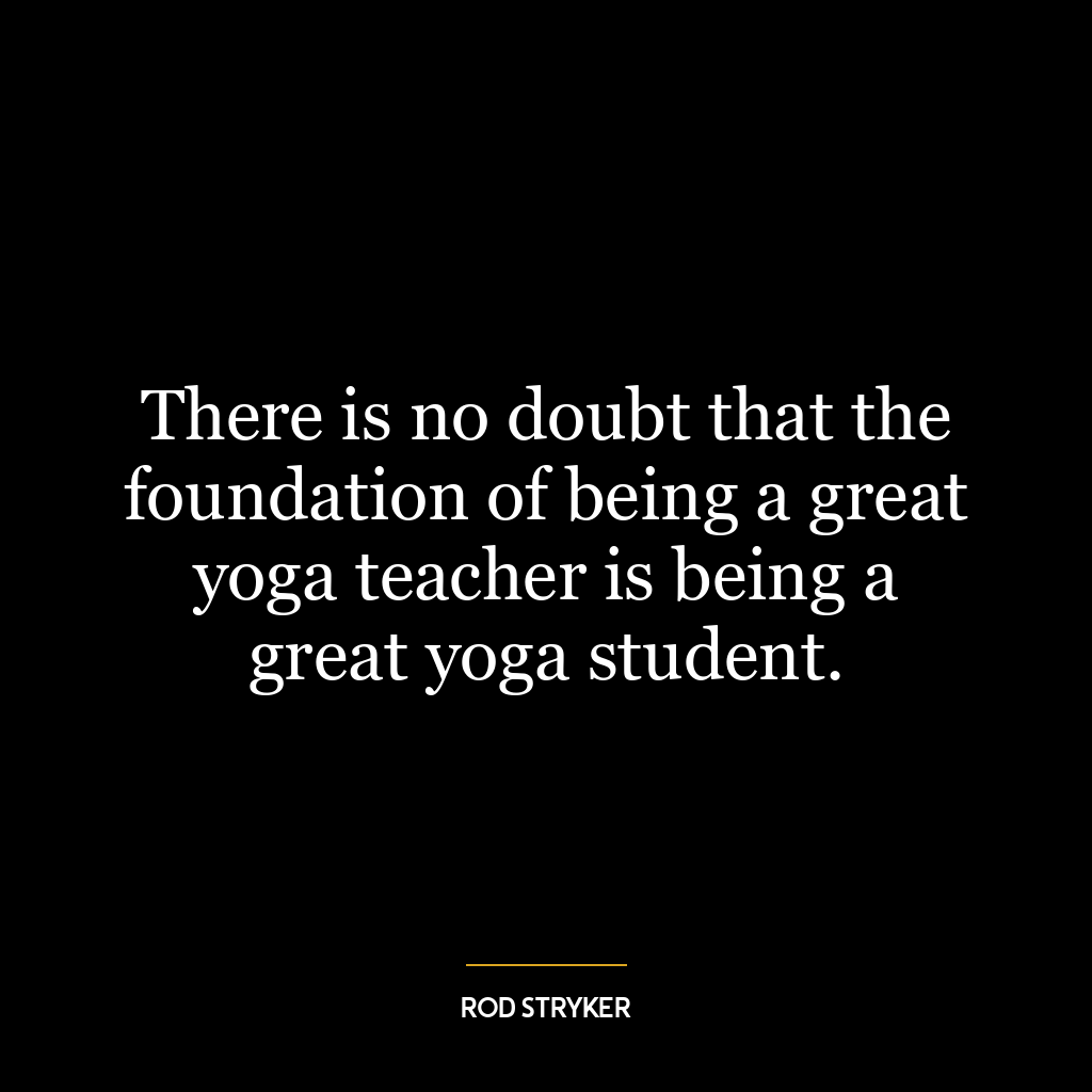 There is no doubt that the foundation of being a great yoga teacher is being a great yoga student.