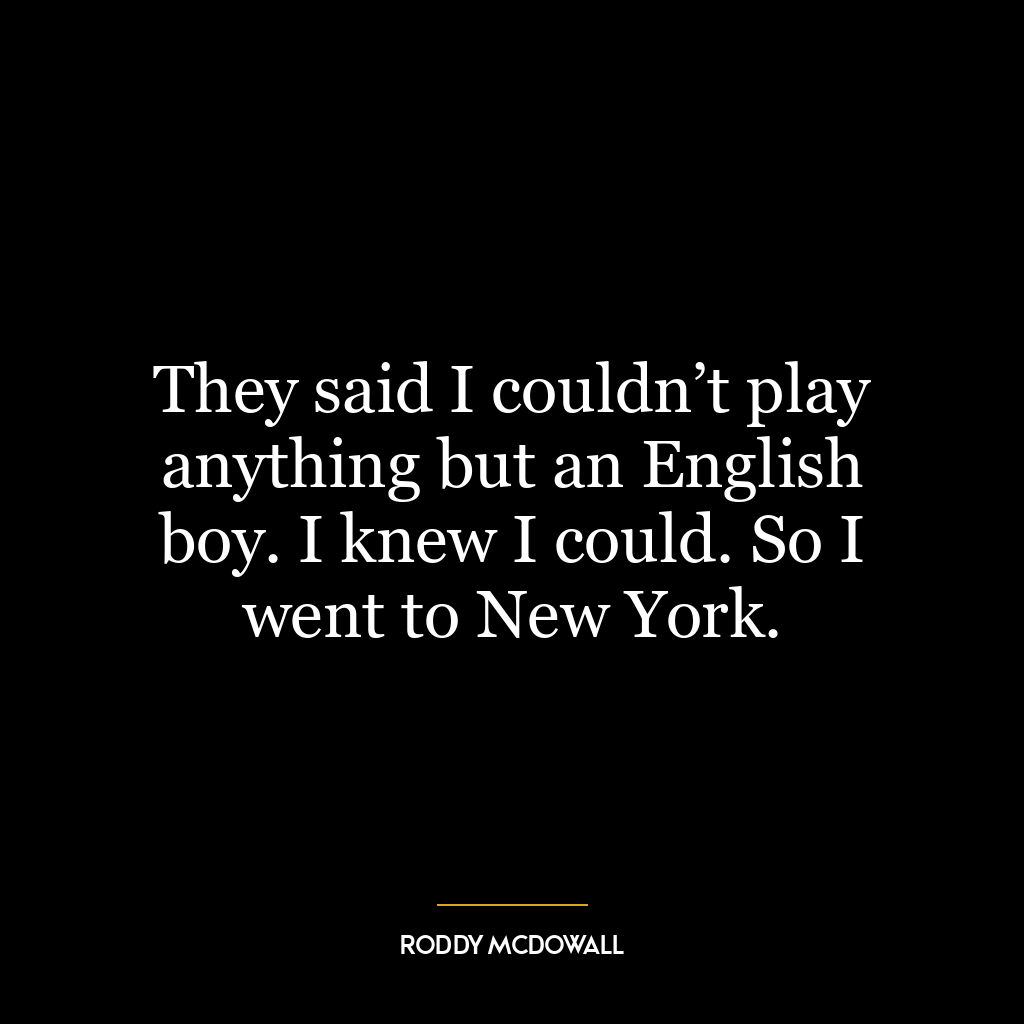 They said I couldn’t play anything but an English boy. I knew I could. So I went to New York.