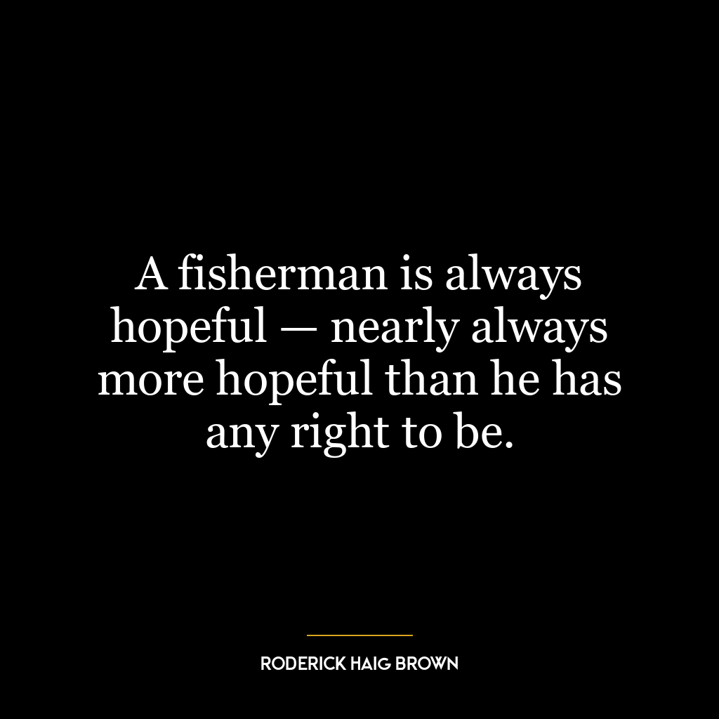 A fisherman is always hopeful — nearly always more hopeful than he has any right to be.