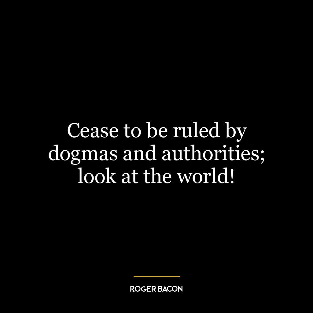 Cease to be ruled by dogmas and authorities; look at the world!