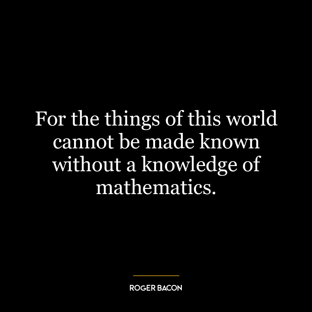 For the things of this world cannot be made known without a knowledge of mathematics.