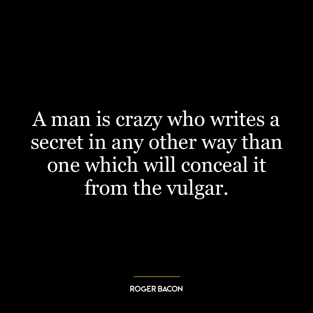 A man is crazy who writes a secret in any other way than one which will conceal it from the vulgar.