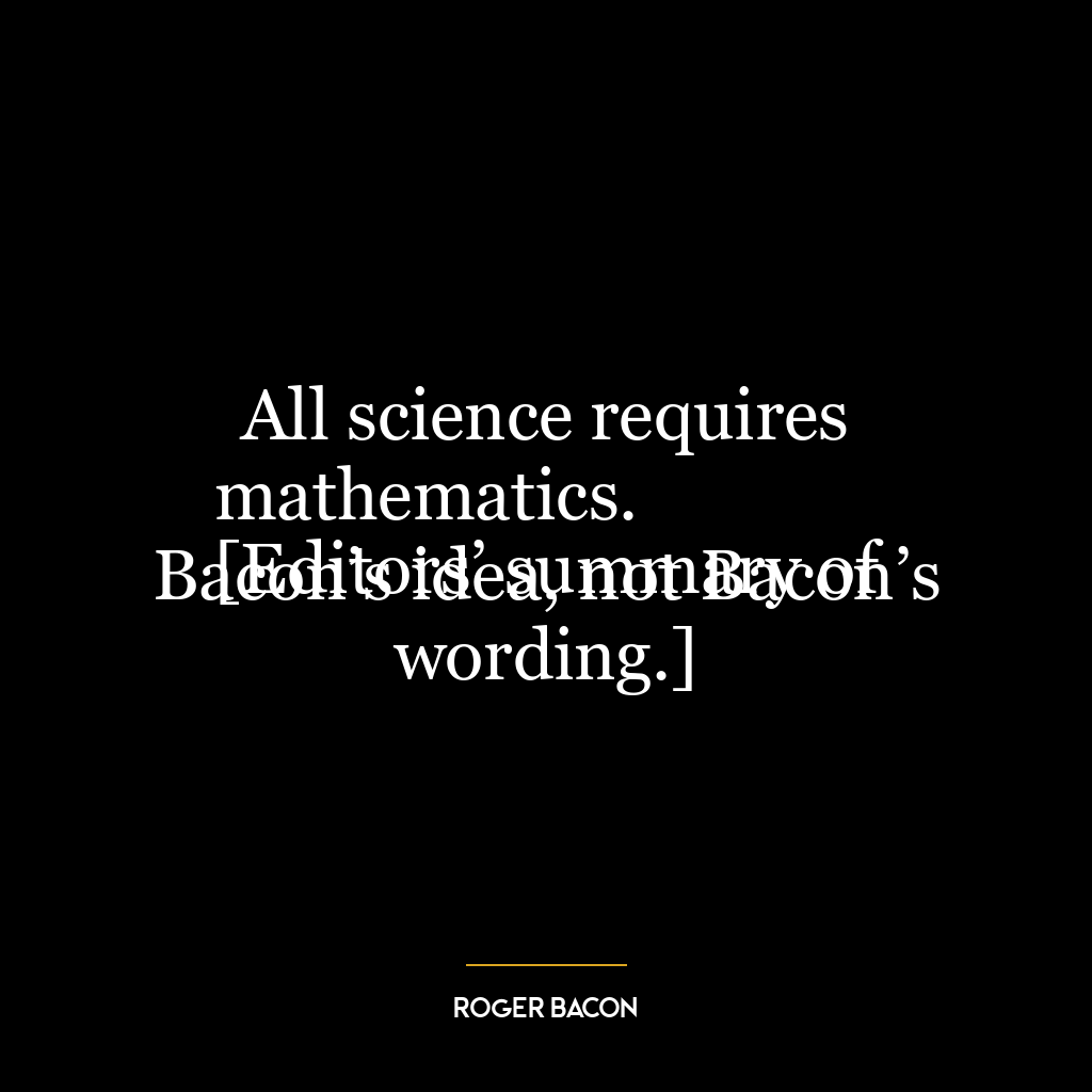 All science requires mathematics.
[Editors’ summary of Bacon’s idea, not Bacon’s wording.]