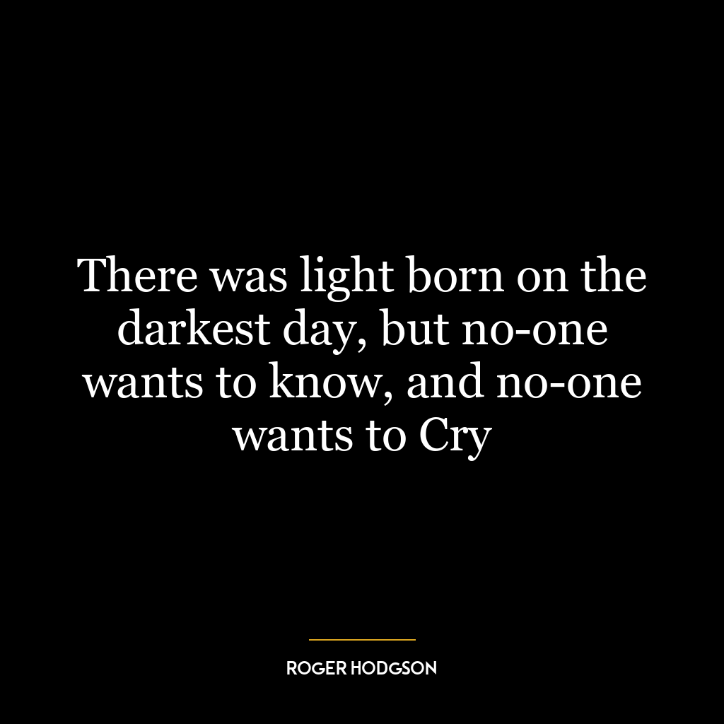 There was light born on the darkest day, but no-one wants to know, and no-one wants to Cry