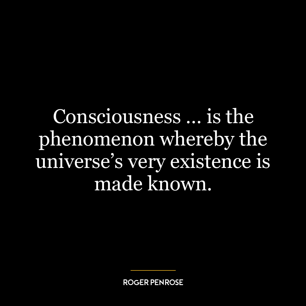 Consciousness … is the phenomenon whereby the universe’s very existence is made known.