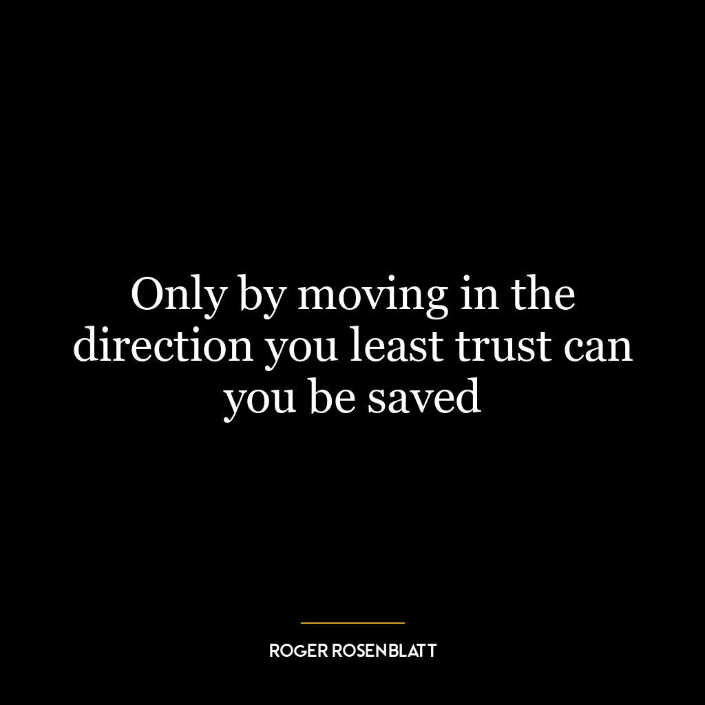 Only by moving in the direction you least trust can you be saved