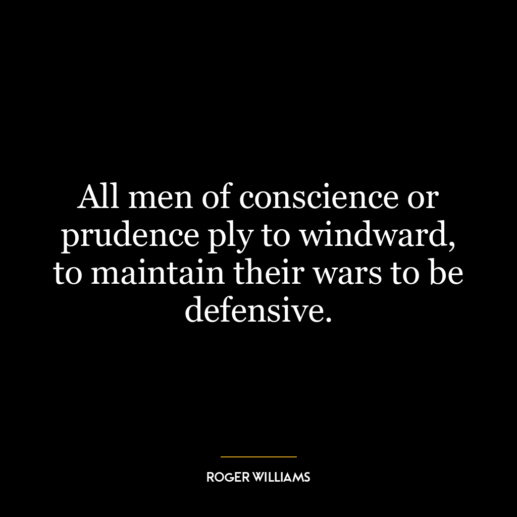 All men of conscience or prudence ply to windward, to maintain their wars to be defensive.