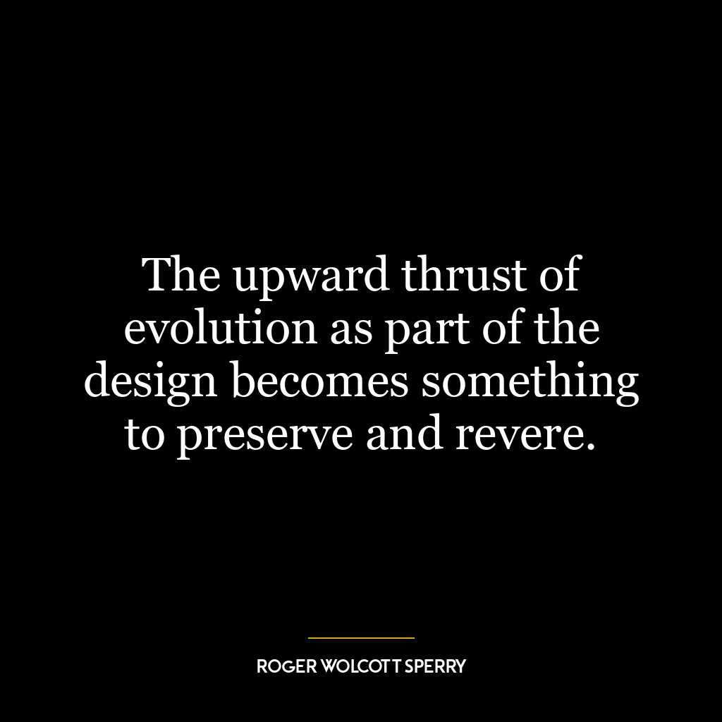 The upward thrust of evolution as part of the design becomes something to preserve and revere.