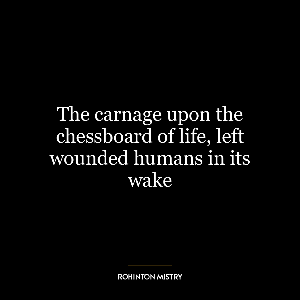 The carnage upon the chessboard of life, left wounded humans in its wake