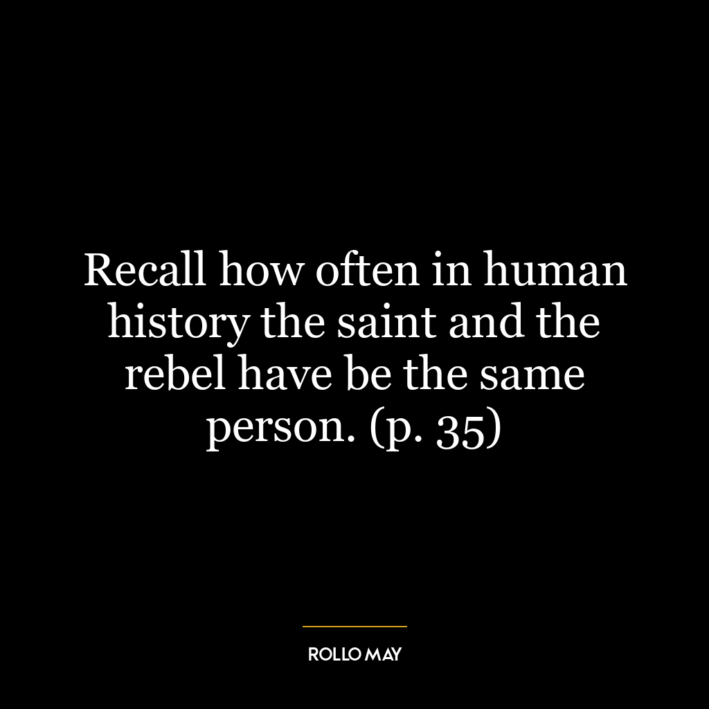 Recall how often in human history the saint and the rebel have be the same person. (p. 35)