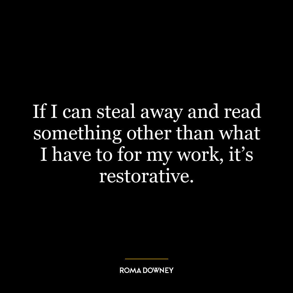 If I can steal away and read something other than what I have to for my work, it’s restorative.