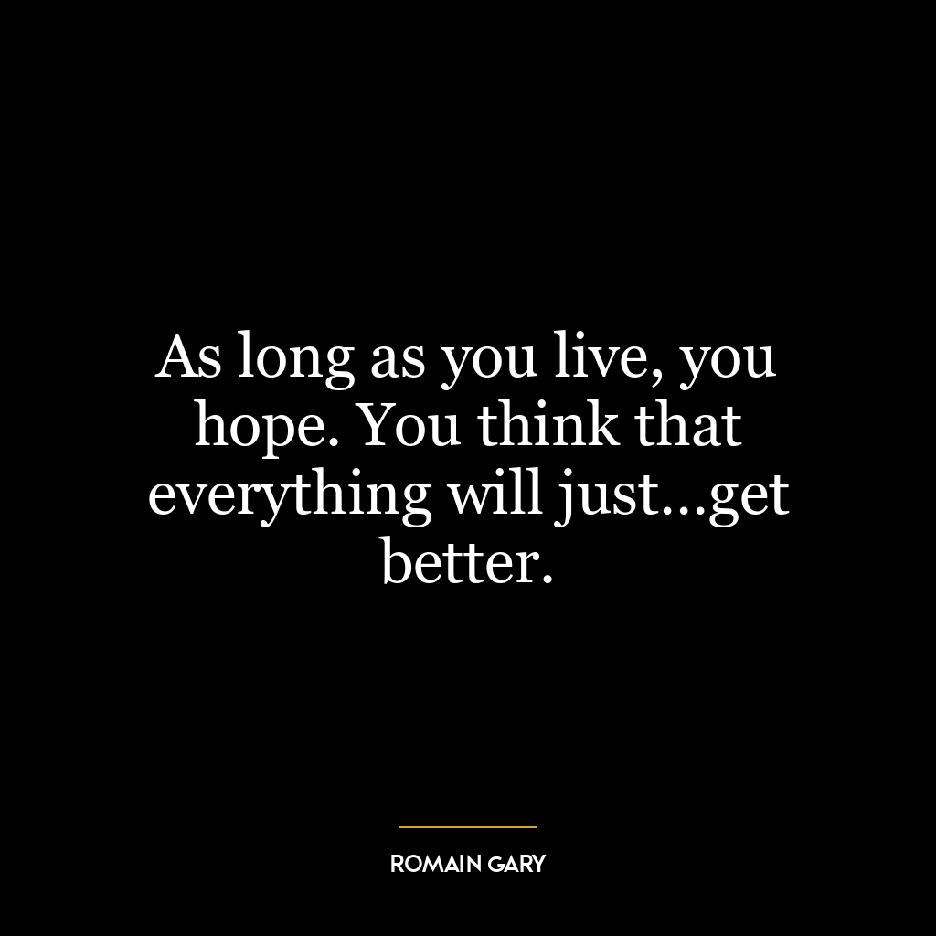 As long as you live, you hope. You think that everything will just…get better.