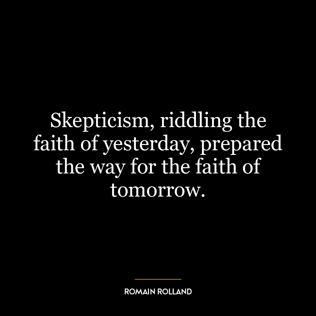 Skepticism, riddling the faith of yesterday, prepared the way for the faith of tomorrow.