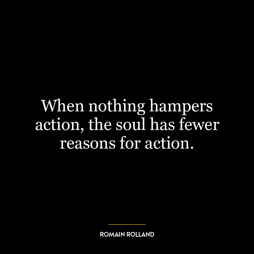 When nothing hampers action, the soul has fewer reasons for action.