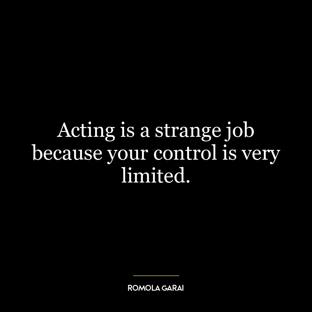 Acting is a strange job because your control is very limited.