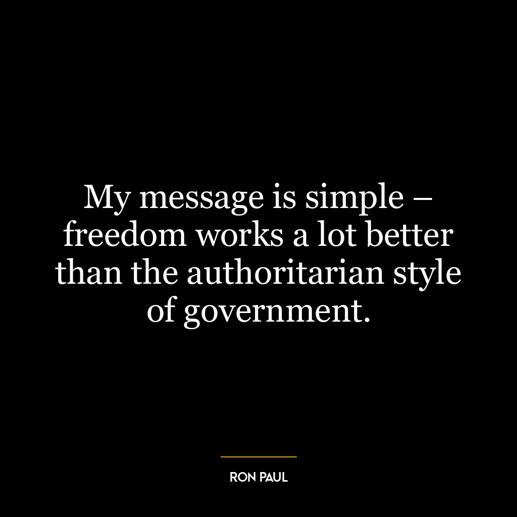 My message is simple – freedom works a lot better than the authoritarian style of government.