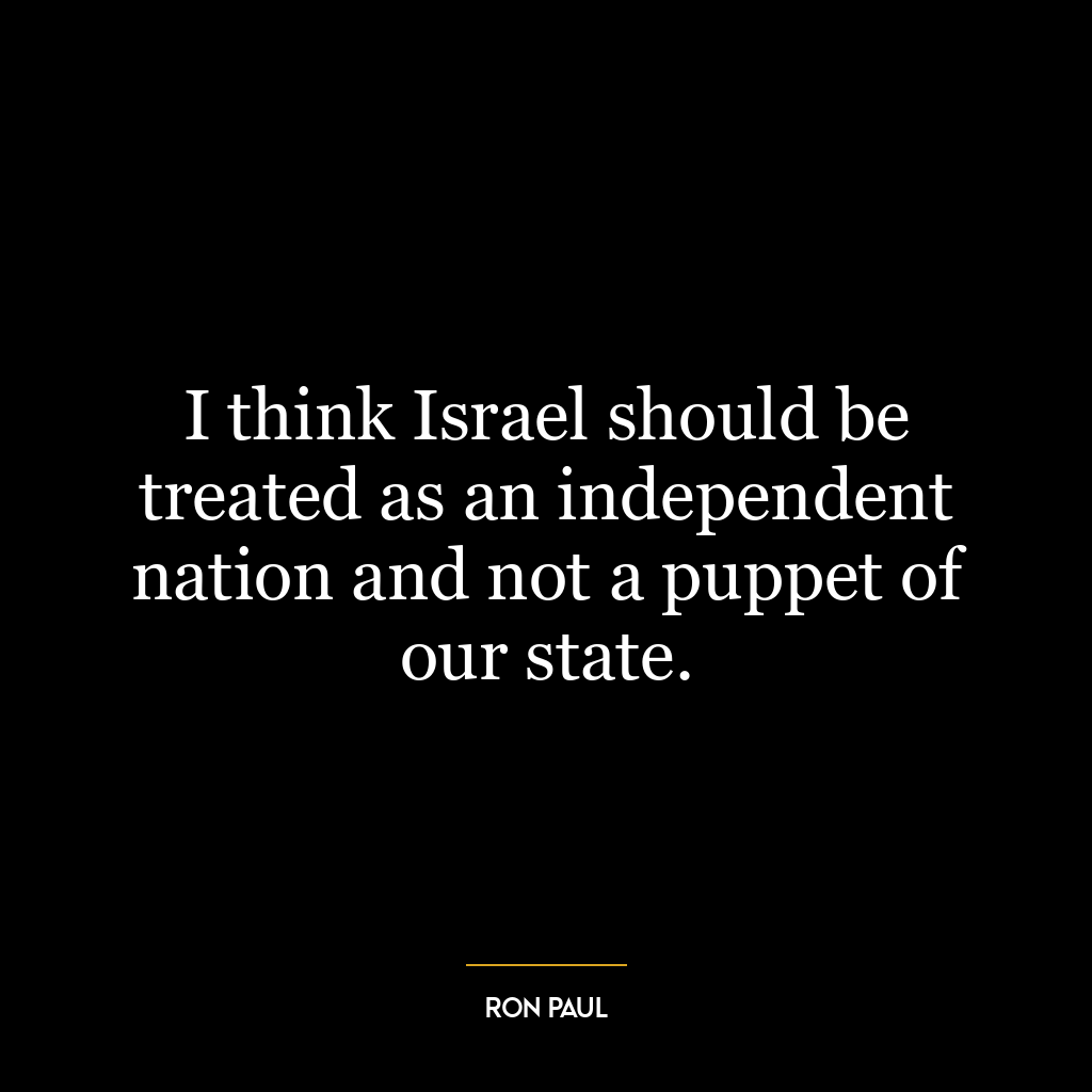 I think Israel should be treated as an independent nation and not a puppet of our state.