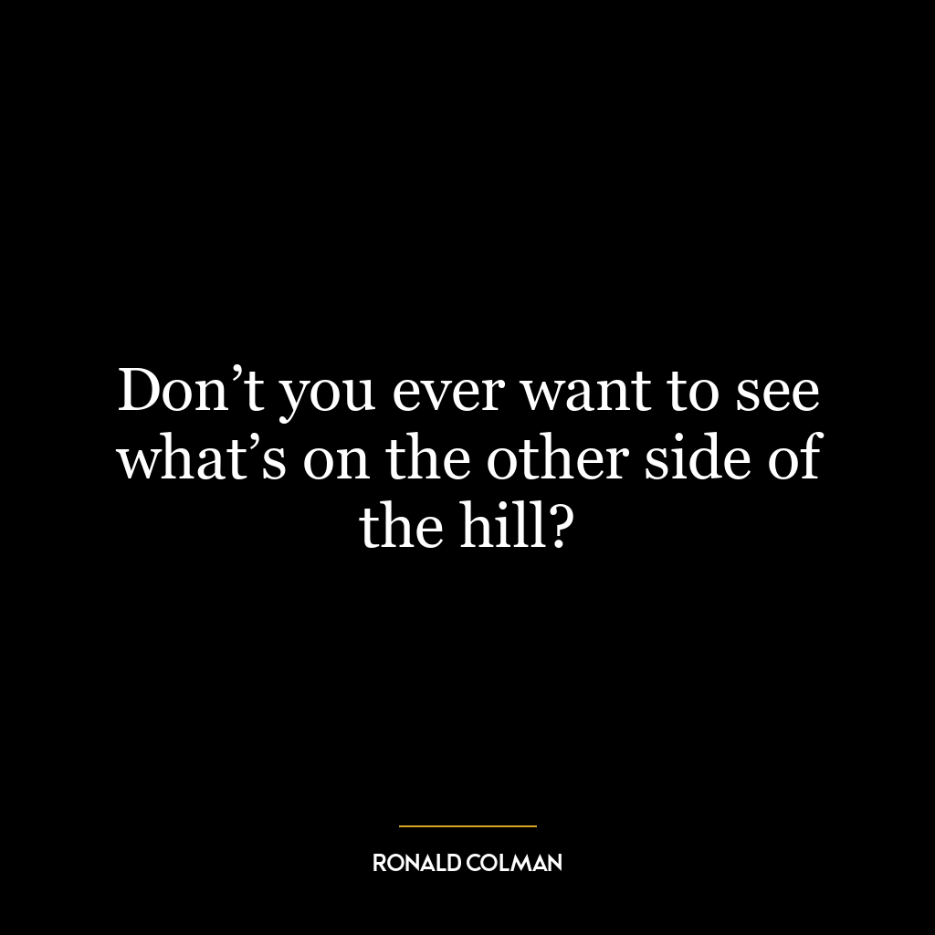 Don’t you ever want to see what’s on the other side of the hill?