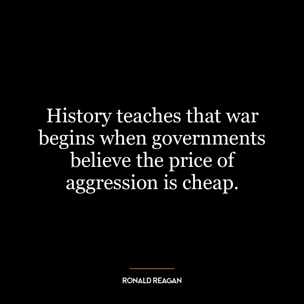 History teaches that war begins when governments believe the price of aggression is cheap.