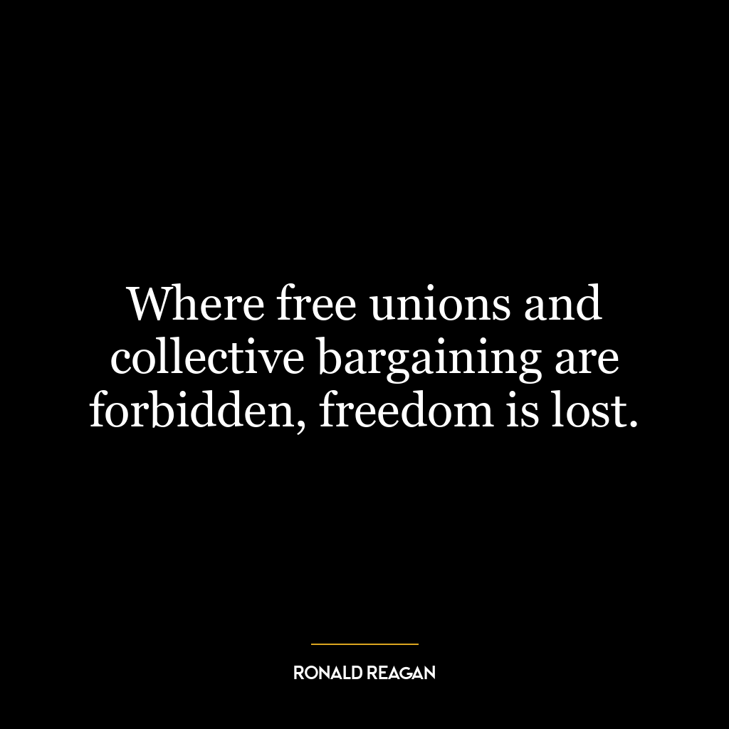 Where free unions and collective bargaining are forbidden, freedom is lost.