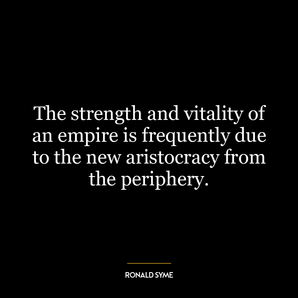 The strength and vitality of an empire is frequently due to the new aristocracy from the periphery.