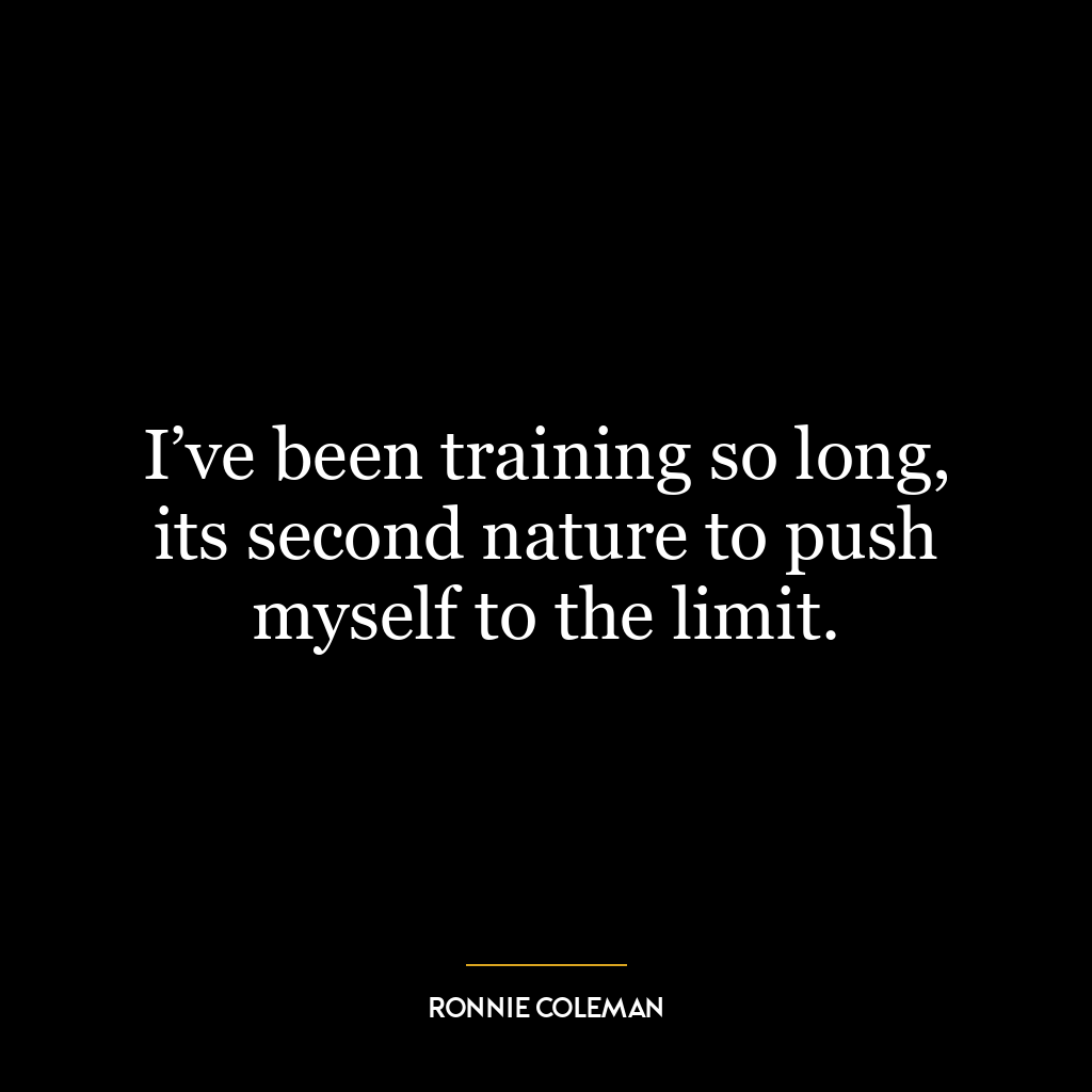 I’ve been training so long, its second nature to push myself to the limit.