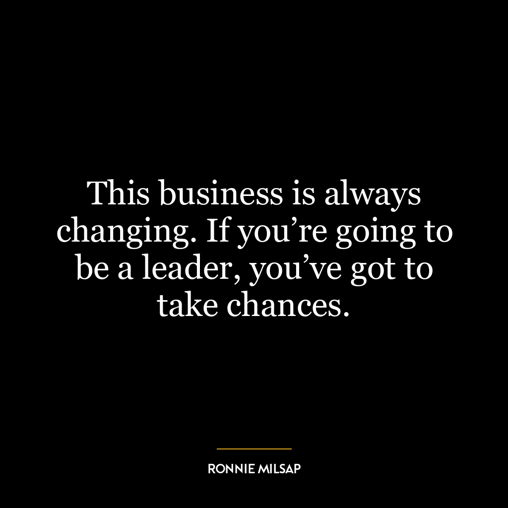 This business is always changing. If you’re going to be a leader, you’ve got to take chances.